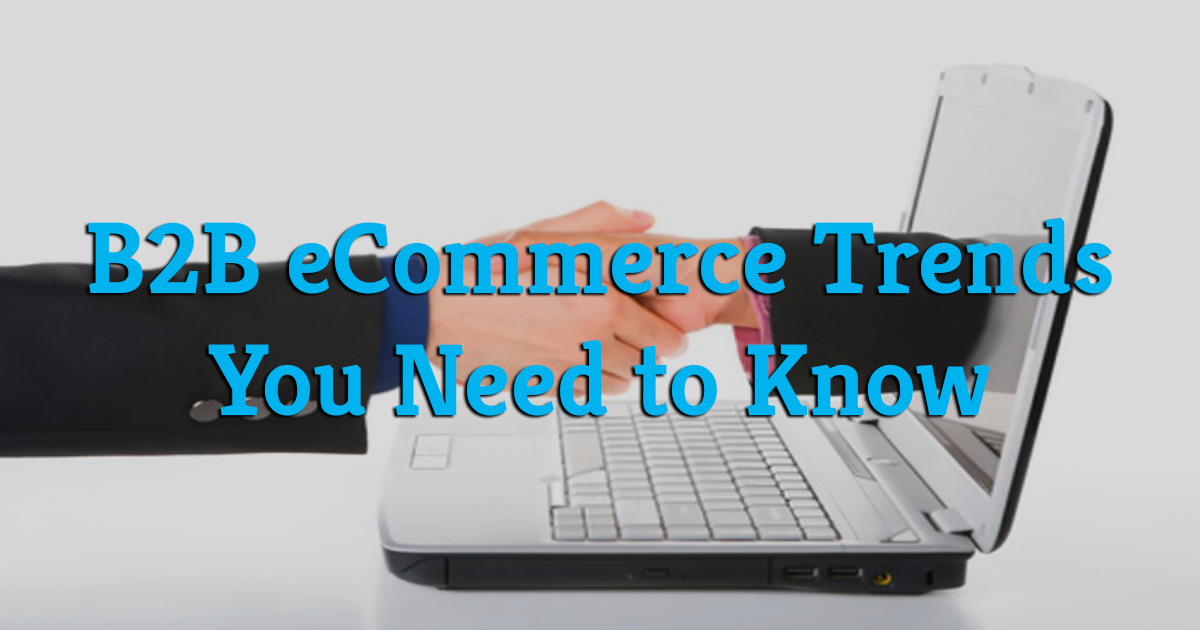 Top B2B ECommerce Trends B2B Sellers Need To Know